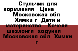 Стульчик для кормления › Цена ­ 1 000 - Московская обл., Химки г. Дети и материнство » Качели, шезлонги, ходунки   . Московская обл.,Химки г.